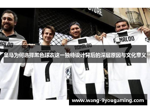 皇马为何选择黑色球衣这一独特设计背后的深层原因与文化意义 皇马为何选择黑色球衣这一独特设计背后的深层原因与文化意义