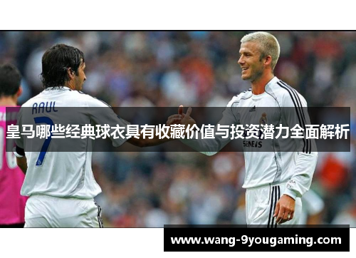 皇马哪些经典球衣具有收藏价值与投资潜力全面解析 皇马哪些经典球衣具有收藏价值与投资潜力全面解析