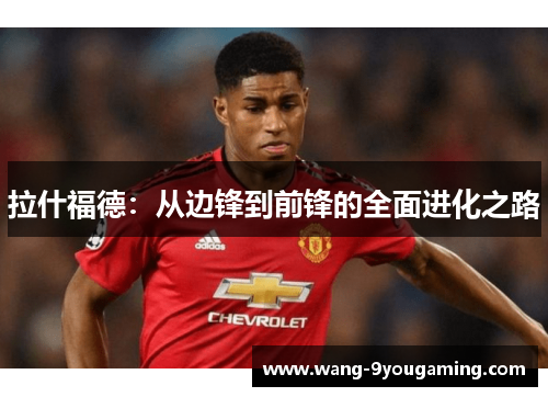 拉什福德:从边锋到前锋的全面进化之路 拉什福德:从边锋到前锋的全面进化之路