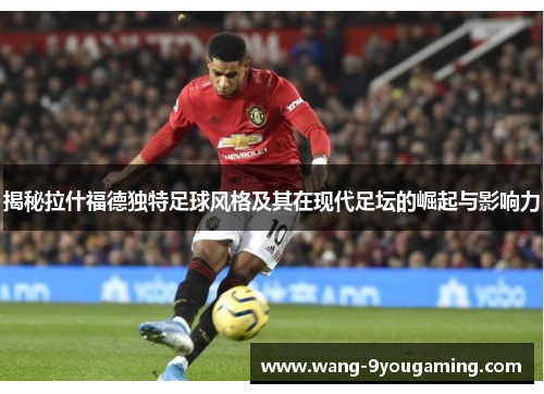 揭秘拉什福德独特足球风格及其在现代足坛的崛起与影响力 揭秘拉什福德独特足球风格及其在现代足坛的崛起与影响力