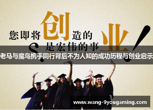 老马与魔鸟携手同行背后不为人知的成功历程与创业启示 老马与魔鸟携手同行背后不为人知的成功历程与创业启示