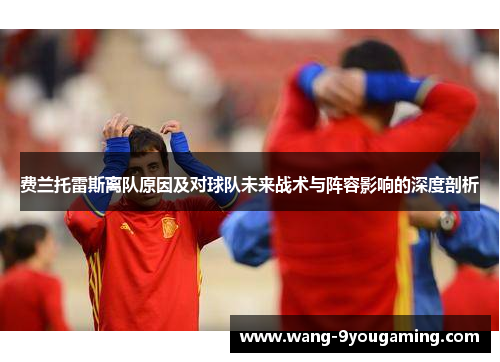 费兰托雷斯离队原因及对球队未来战术与阵容影响的深度剖析 费兰托雷斯离队原因及对球队未来战术与阵容影响的深度剖析