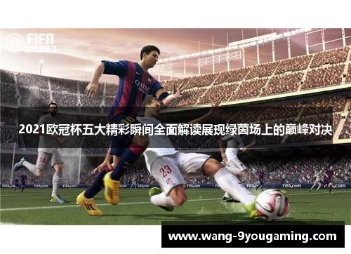 2021欧冠杯五大精彩瞬间全面解读展现绿茵场上的巅峰对决 2021欧冠杯五大精彩瞬间全面解读展现绿茵场上的巅峰对决