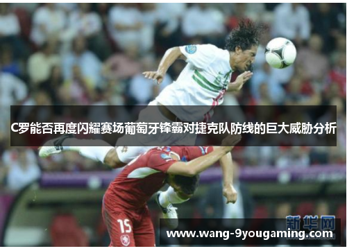 C罗能否再度闪耀赛场葡萄牙锋霸对捷克队防线的巨大威胁分析