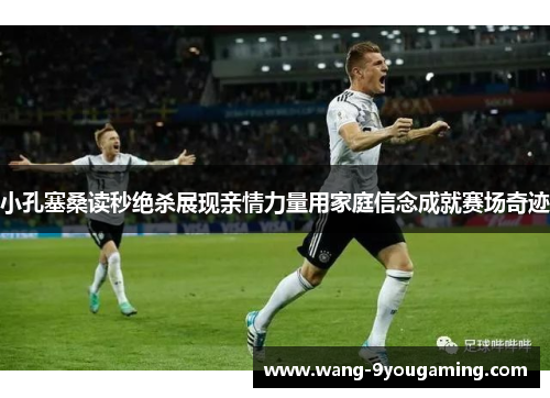 小孔塞桑读秒绝杀展现亲情力量用家庭信念成就赛场奇迹 小孔塞桑读秒绝杀展现亲情力量用家庭信念成就赛场奇迹