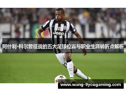 阿什利·科尔曾征战的五大足球位置与职业生涯转折点解析 阿什利·科尔曾征战的五大足球位置与职业生涯转折点解析