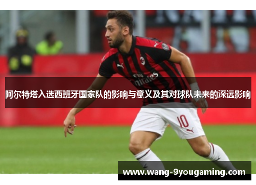 阿尔特塔入选西班牙国家队的影响与意义及其对球队未来的深远影响 阿尔特塔入选西班牙国家队的影响与意义及其对球队未来的深远影响