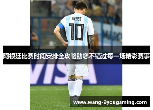 阿根廷比赛时间安排全攻略助您不错过每一场精彩赛事 阿根廷比赛时间安排全攻略助您不错过每一场精彩赛事