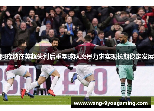 阿森纳在英超失利后重塑球队愿景力求实现长期稳定发展 阿森纳在英超失利后重塑球队愿景力求实现长期稳定发展