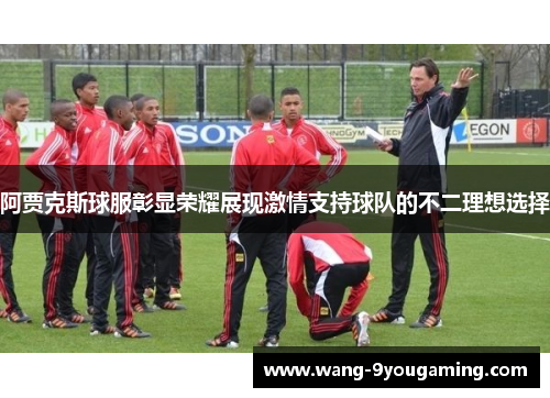 阿贾克斯球服彰显荣耀展现激情支持球队的不二理想选择 阿贾克斯球服彰显荣耀展现激情支持球队的不二理想选择