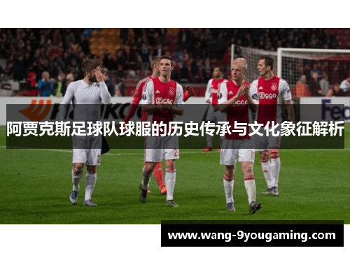 阿贾克斯足球队球服的历史传承与文化象征解析 阿贾克斯足球队球服的历史传承与文化象征解析