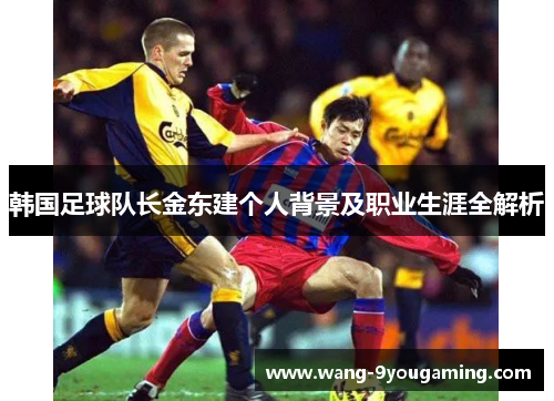 韩国足球队长金东建个人背景及职业生涯全解析
