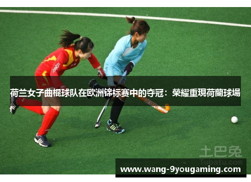 荷兰女子曲棍球队在欧洲锦标赛中的夺冠:榮耀重現荷蘭球場 荷兰女子曲棍球队在欧洲锦标赛中的夺冠:榮耀重現荷蘭球場