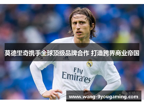 莫德里奇携手全球顶级品牌合作 打造跨界商业帝国 莫德里奇携手全球顶级品牌合作 打造跨界商业帝国