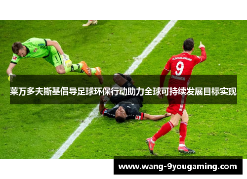 莱万多夫斯基倡导足球环保行动助力全球可持续发展目标实现 莱万多夫斯基倡导足球环保行动助力全球可持续发展目标实现