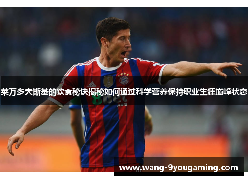 莱万多夫斯基的饮食秘诀揭秘如何通过科学营养保持职业生涯巅峰状态 莱万多夫斯基的饮食秘诀揭秘如何通过科学营养保持职业生涯巅峰状态