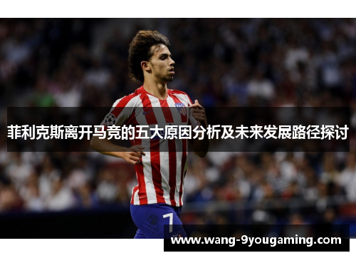 菲利克斯离开马竞的五大原因分析及未来发展路径探讨 菲利克斯离开马竞的五大原因分析及未来发展路径探讨