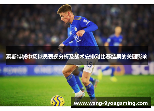 莱斯特城中场球员表现分析及战术安排对比赛结果的关键影响 莱斯特城中场球员表现分析及战术安排对比赛结果的关键影响