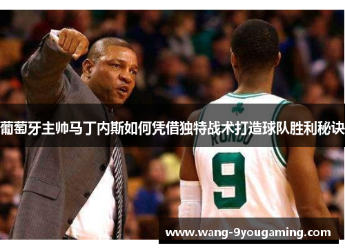葡萄牙主帅马丁内斯如何凭借独特战术打造球队胜利秘诀 葡萄牙主帅马丁内斯如何凭借独特战术打造球队胜利秘诀