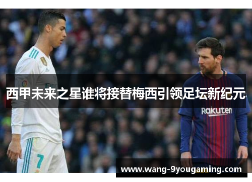 西甲未来之星谁将接替梅西引领足坛新纪元 西甲未来之星谁将接替梅西引领足坛新纪元