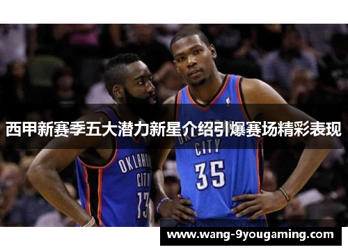 西甲新赛季五大潜力新星介绍引爆赛场精彩表现