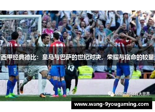 西甲经典德比:皇马与巴萨的世纪对决,荣耀与宿命的较量 西甲经典德比:皇马与巴萨的世纪对决,荣耀与宿命的较量