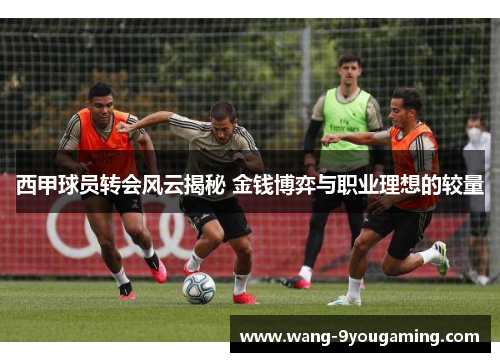 西甲球员转会风云揭秘 金钱博弈与职业理想的较量