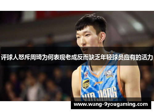 评球人怒斥周琦为何表现老成反而缺乏年轻球员应有的活力 评球人怒斥周琦为何表现老成反而缺乏年轻球员应有的活力