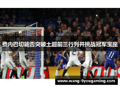 费内巴切能否突破土超前三行列并挑战冠军宝座