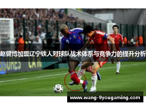 赵健博加盟辽宁铁人对球队战术体系与竞争力的提升分析 赵健博加盟辽宁铁人对球队战术体系与竞争力的提升分析