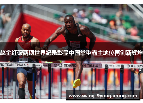 赵金红破两项世界纪录彰显中国举重霸主地位再创新辉煌
