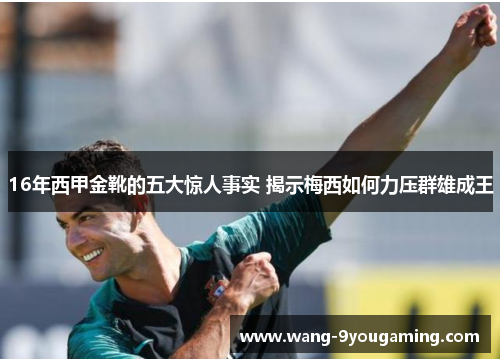 16年西甲金靴的五大惊人事实 揭示梅西如何力压群雄成王 16年西甲金靴的五大惊人事实 揭示梅西如何力压群雄成王