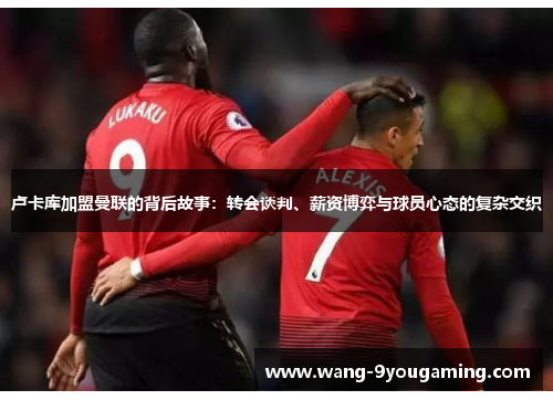 卢卡库加盟曼联的背后故事：转会谈判、薪资博弈与球员心态的复杂交织