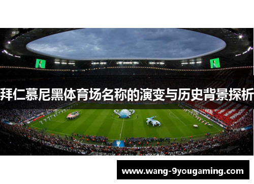 拜仁慕尼黑体育场名称的演变与历史背景探析 拜仁慕尼黑体育场名称的演变与历史背景探析