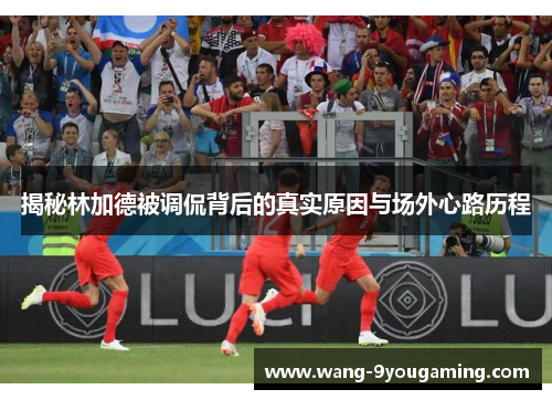 揭秘林加德被调侃背后的真实原因与场外心路历程 揭秘林加德被调侃背后的真实原因与场外心路历程