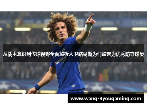 从战术意识到传球视野全面解析大卫路易斯为何被誉为优秀防守球员 从战术意识到传球视野全面解析大卫路易斯为何被誉为优秀防守球员