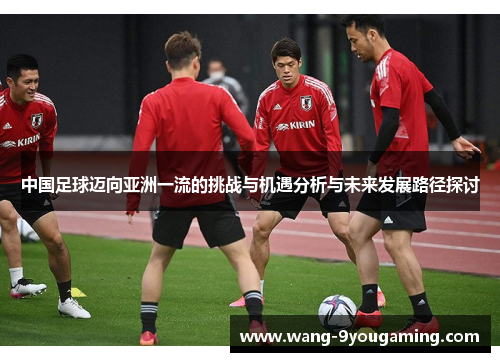 中国足球迈向亚洲一流的挑战与机遇分析与未来发展路径探讨 中国足球迈向亚洲一流的挑战与机遇分析与未来发展路径探讨
