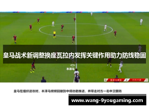 皇马战术新调整换座瓦拉内发挥关键作用助力防线稳固 皇马战术新调整换座瓦拉内发挥关键作用助力防线稳固
