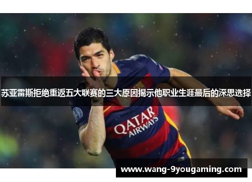 苏亚雷斯拒绝重返五大联赛的三大原因揭示他职业生涯最后的深思选择