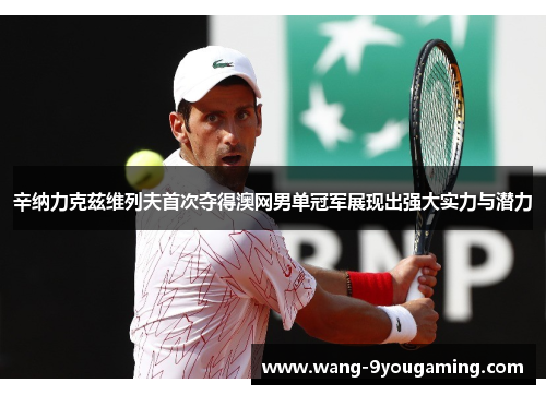 辛纳力克兹维列夫首次夺得澳网男单冠军展现出强大实力与潜力