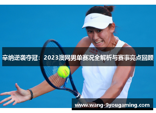 辛纳逆袭夺冠：2023澳网男单赛况全解析与赛事亮点回顾