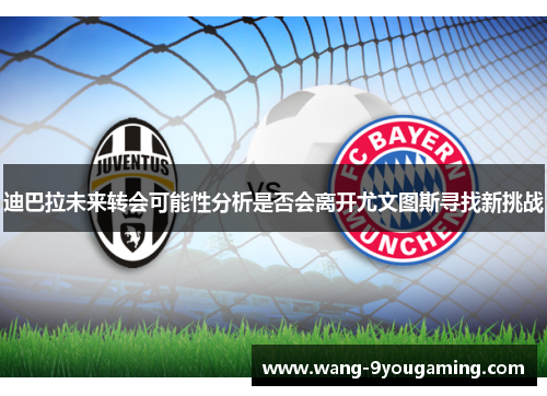 迪巴拉未来转会可能性分析是否会离开尤文图斯寻找新挑战 迪巴拉未来转会可能性分析是否会离开尤文图斯寻找新挑战