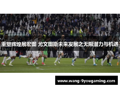 重塑辉煌展宏图 尤文图斯未来发展之无限潜力与机遇 重塑辉煌展宏图 尤文图斯未来发展之无限潜力与机遇