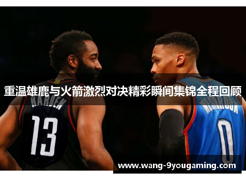 重温雄鹿与火箭激烈对决精彩瞬间集锦全程回顾 重温雄鹿与火箭激烈对决精彩瞬间集锦全程回顾
