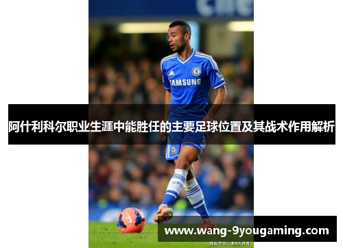 阿什利科尔职业生涯中能胜任的主要足球位置及其战术作用解析 阿什利科尔职业生涯中能胜任的主要足球位置及其战术作用解析