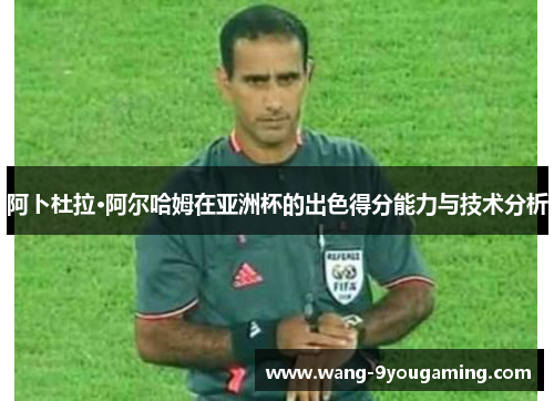 阿卜杜拉·阿尔哈姆在亚洲杯的出色得分能力与技术分析 阿卜杜拉·阿尔哈姆在亚洲杯的出色得分能力与技术分析