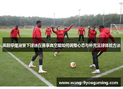 英超停摆背景下球迷在赛事真空期如何调整心态与补充足球体验方法