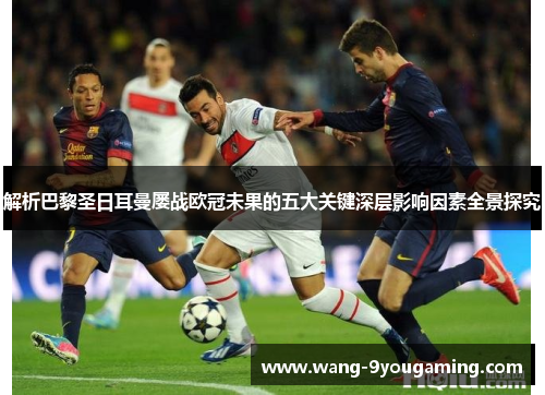 解析巴黎圣日耳曼屡战欧冠未果的五大关键深层影响因素全景探究 解析巴黎圣日耳曼屡战欧冠未果的五大关键深层影响因素全景探究