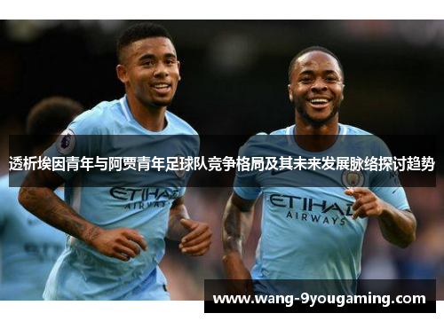 透析埃因青年与阿贾青年足球队竞争格局及其未来发展脉络探讨趋势 透析埃因青年与阿贾青年足球队竞争格局及其未来发展脉络探讨趋势