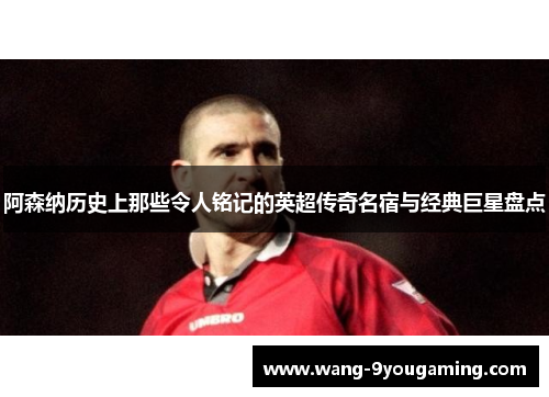 阿森纳历史上那些令人铭记的英超传奇名宿与经典巨星盘点 阿森纳历史上那些令人铭记的英超传奇名宿与经典巨星盘点